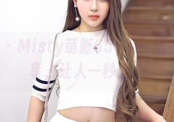 嗲囡囡 – Misty萌晰654家！透明HD分享，让人一秒上头