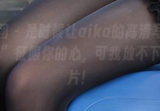 森萝财团 – 是时候让aika的高清写真“白丝80D”征服你的心，可我放不下我的薯片！