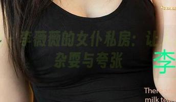 爱尤物 – 李薇薇的女仆私房：让人心痒的杂耍与夸张