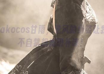 菌烨takocos甘雨，逆风的身姿让我们情不自禁想加班补课！